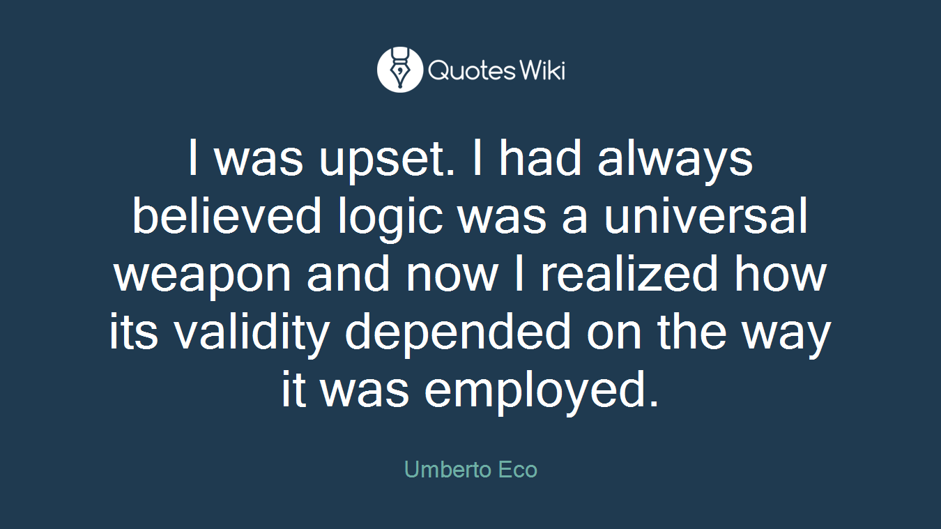 I was upset. I had always believed logic was a universal weapon and now I realized how its validity depended on the way it was employed.