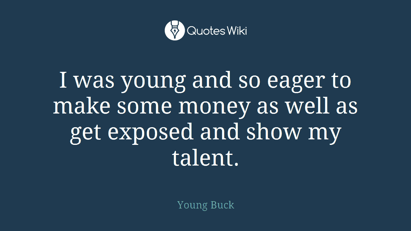 I was young and so eager to make some money as well as get exposed and show my talent.