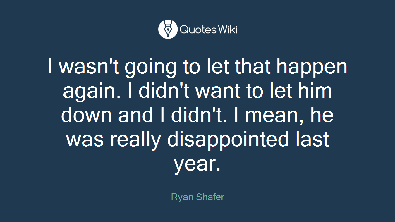 I wasn't going to let that happen again. I didn't want to let him down and I didn't. I mean, he was really disappointed last year.