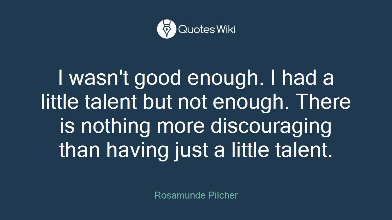 I wasn't good enough. I had a little talent but not enough. There is nothing more discouraging than having just a little talent.