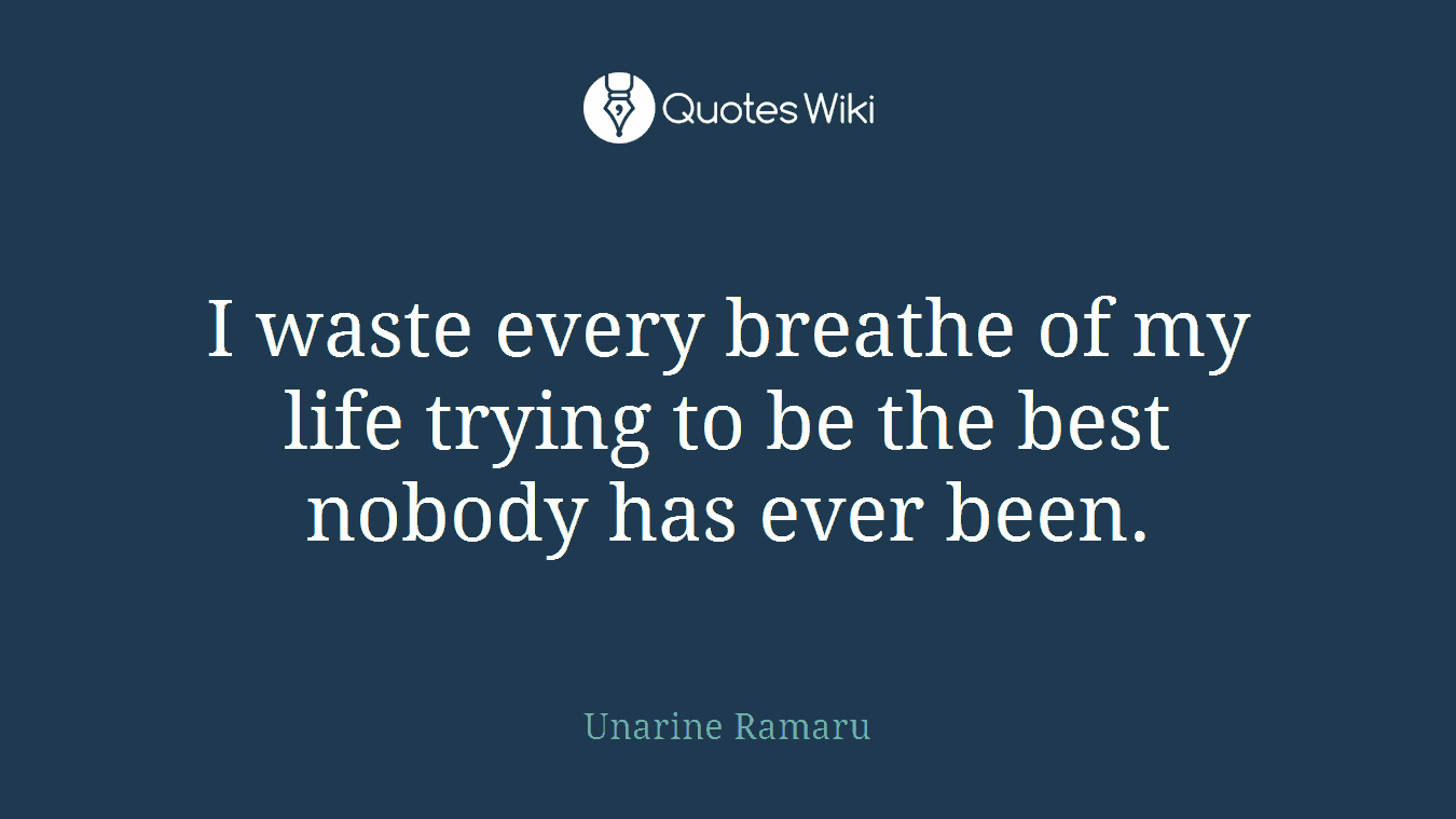 I waste every breathe of my life trying to be the best nobody has ever been.