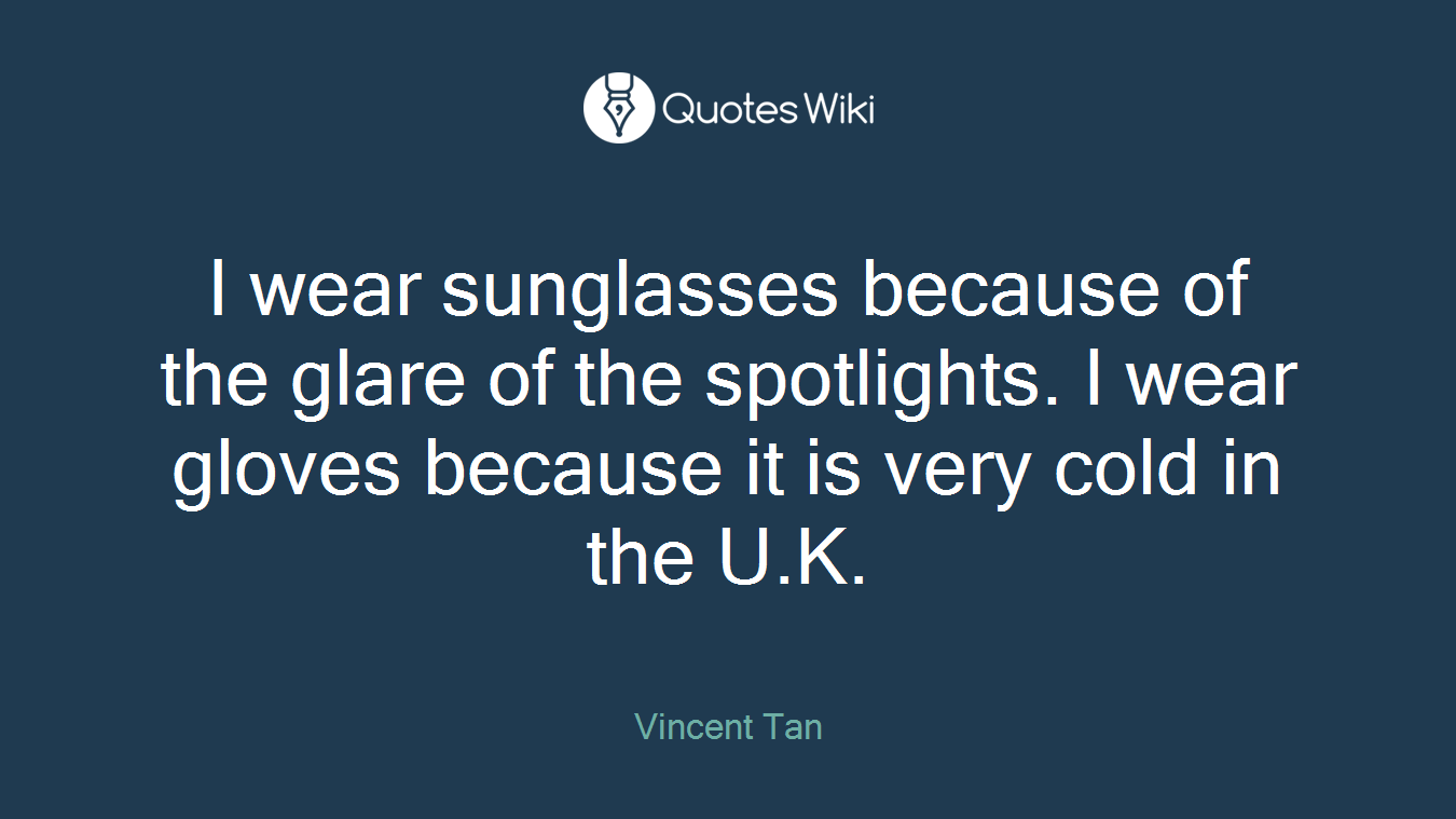 I wear sunglasses because of the glare of the spotlights. I wear gloves because it is very cold in the U.K.