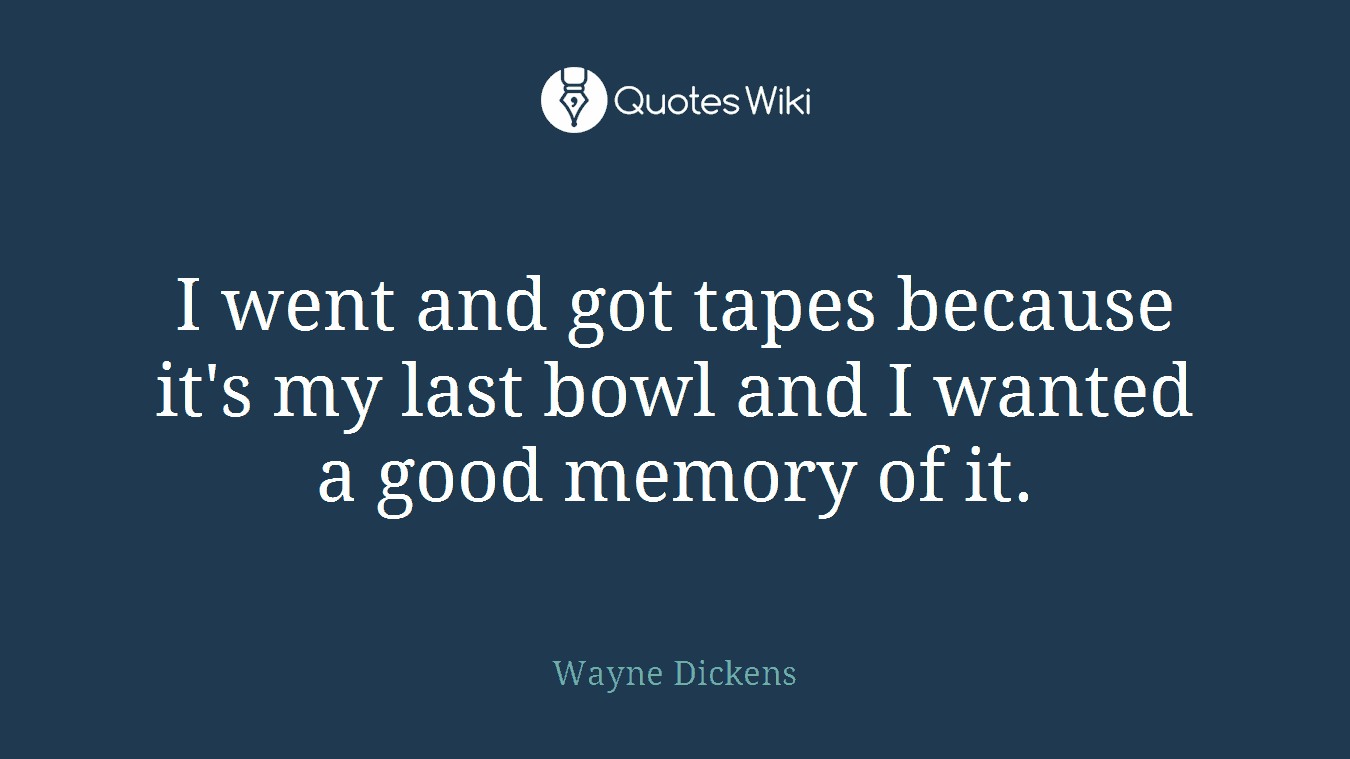 I went and got tapes because it's my last bowl and I wanted a good memory of it.