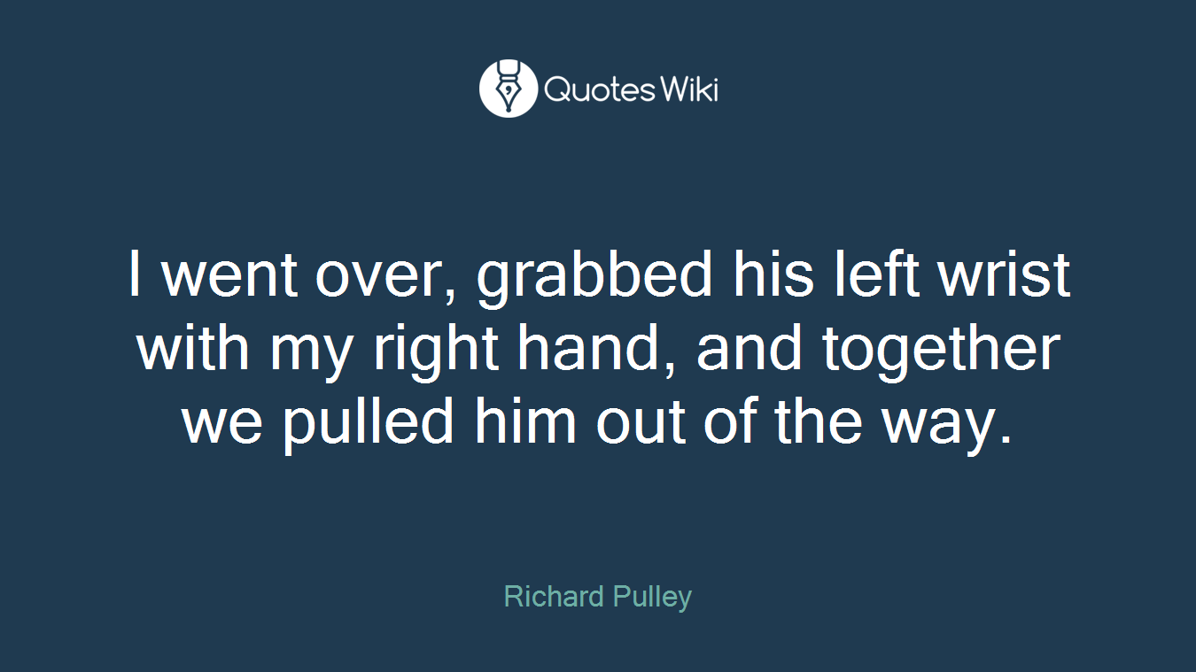 I went over, grabbed his left wrist with my right hand, and together we pulled him out of the way.