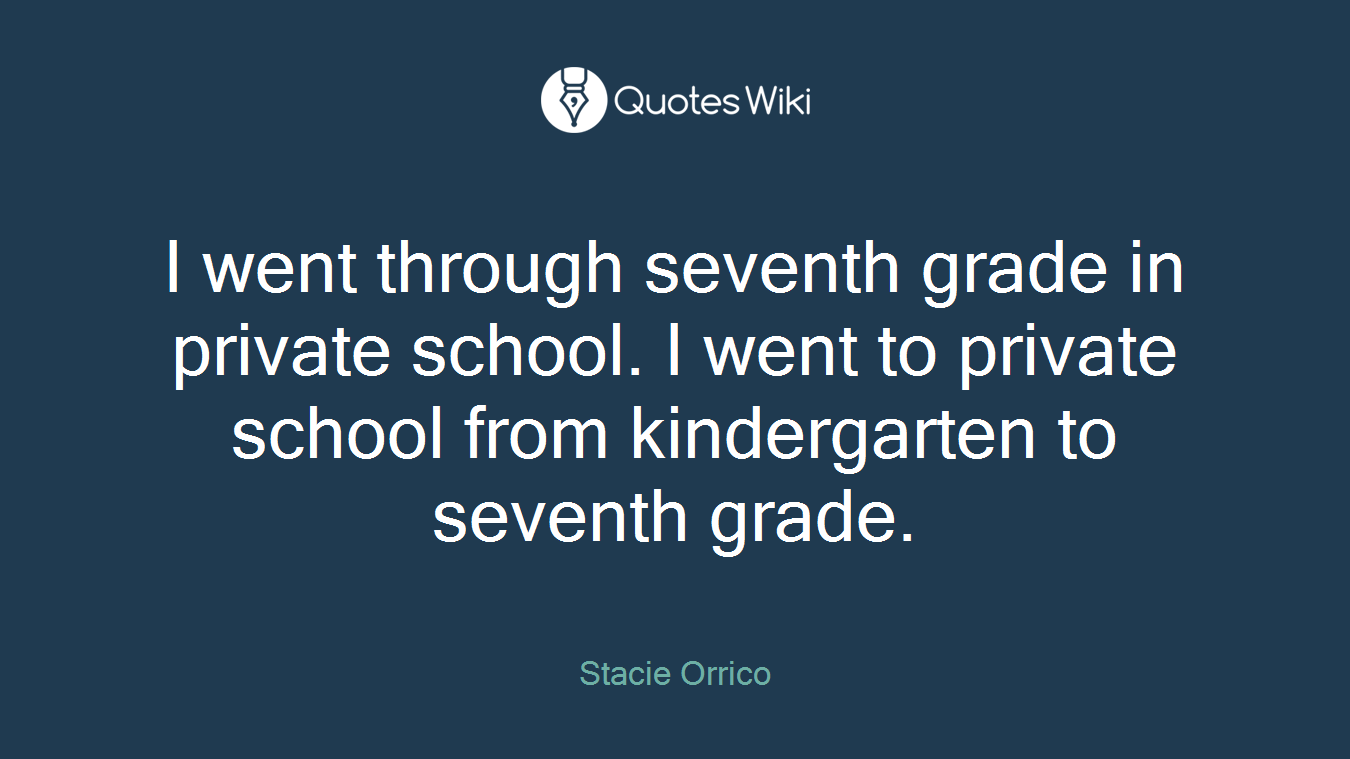 I went through seventh grade in private school. I went to private school from kindergarten to seventh grade.
