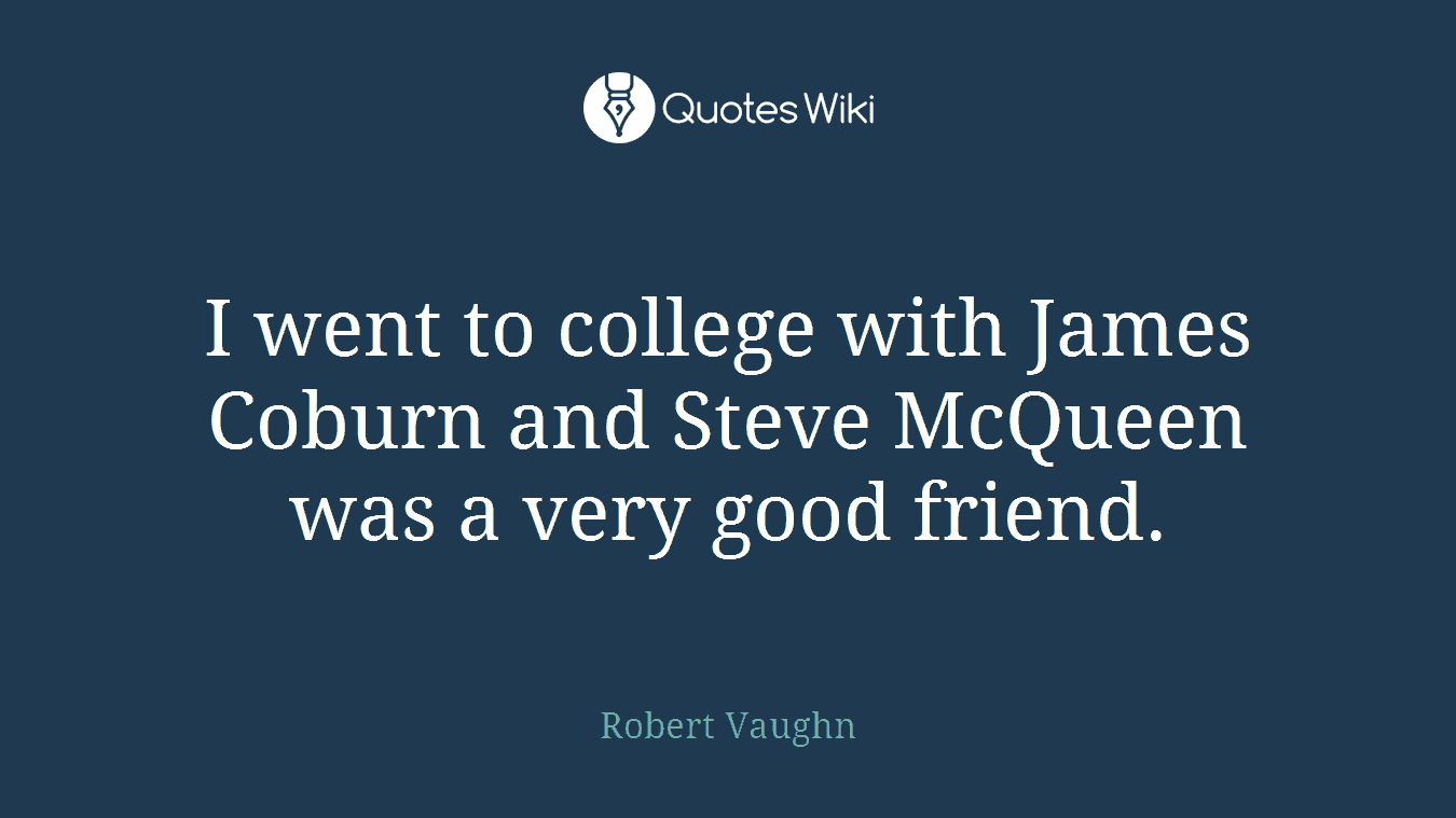 I went to college with James Coburn and Steve McQueen was a very good friend.