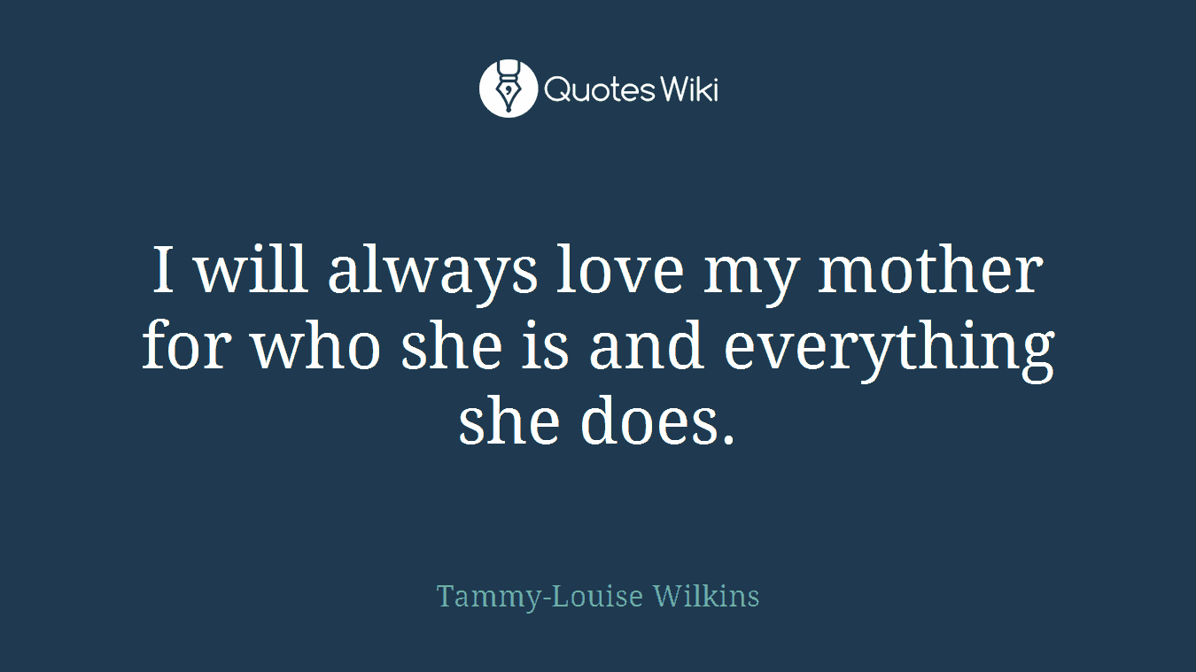 I will always love my mother for who she is and everything she does.