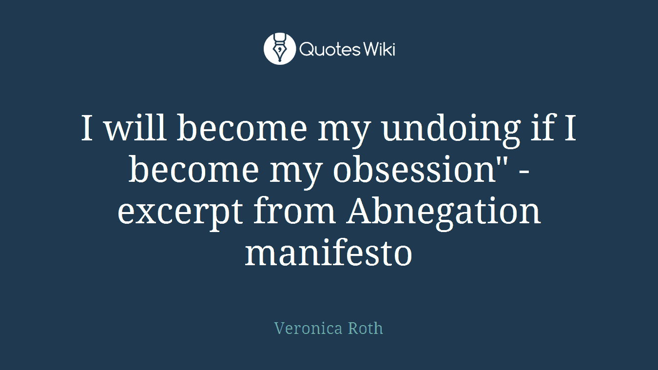I will become my undoing if I become my obsession" -excerpt from Abnegation manifesto