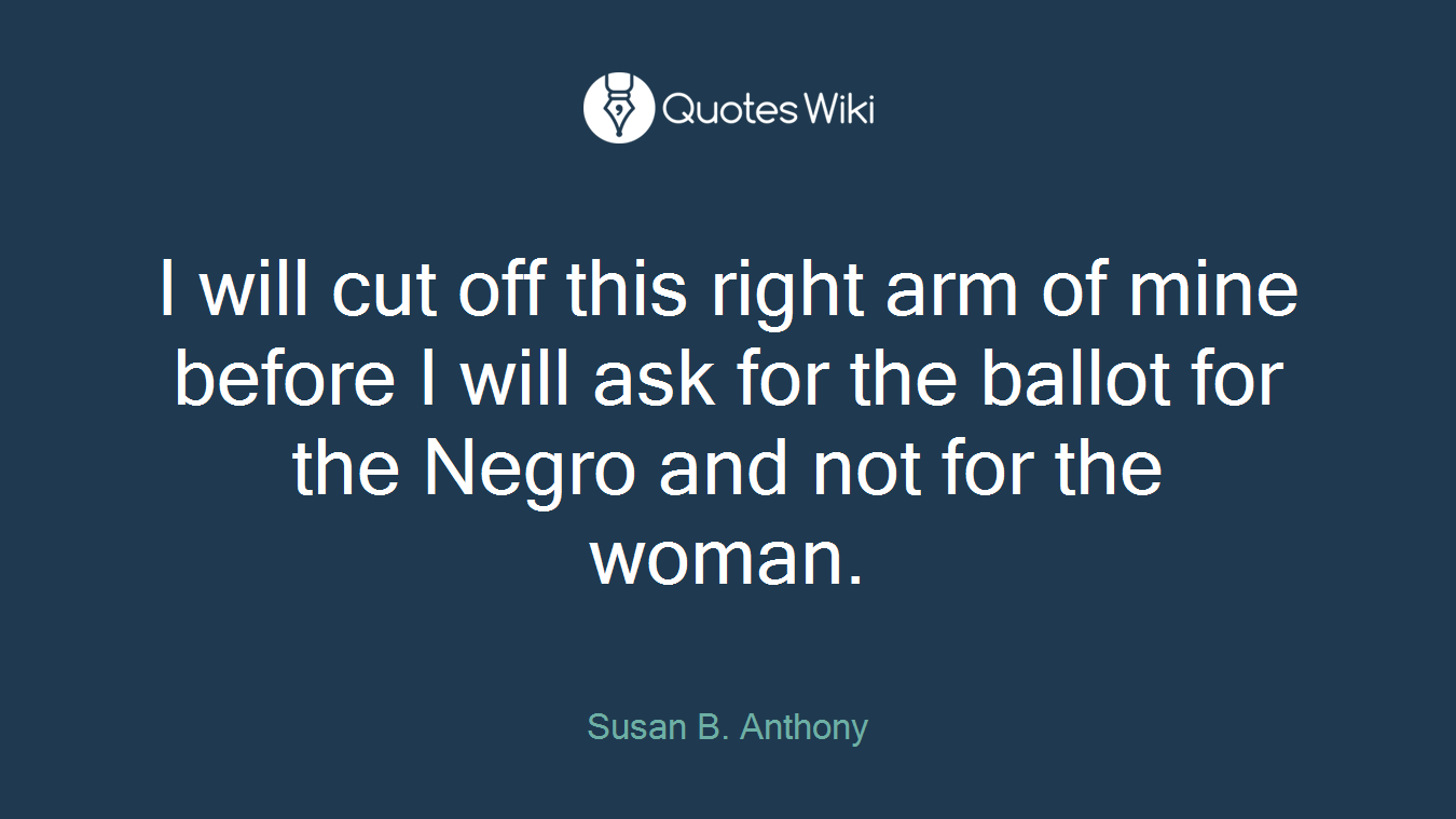 I will cut off this right arm of mine before I will ask for the ballot for the Negro and not for the woman.