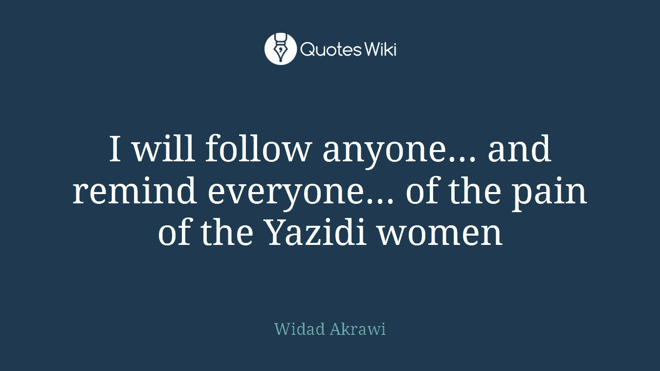I will follow anyone... and remind everyone... of the pain of the Yazidi women