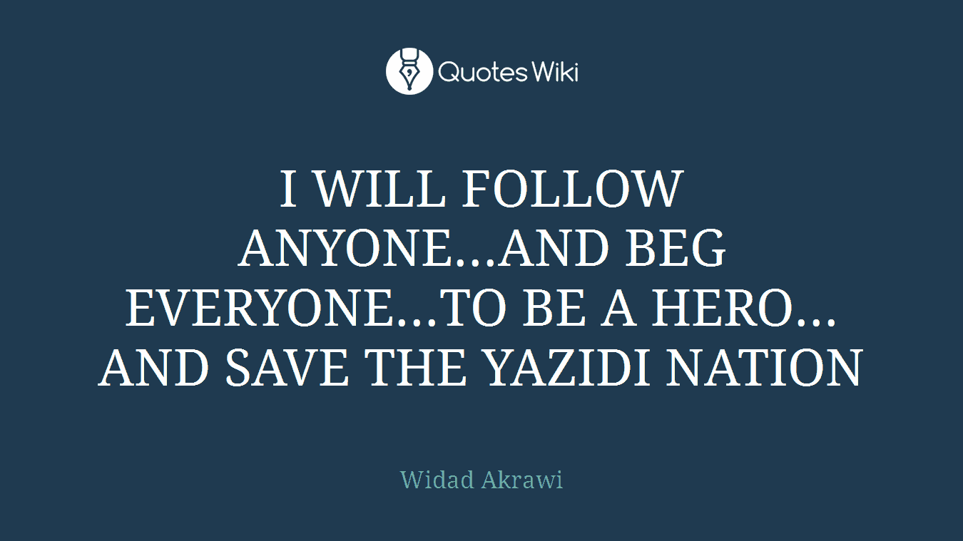 I WILL FOLLOW ANYONE...AND BEG EVERYONE...TO BE A HERO... AND SAVE THE YAZIDI NATION