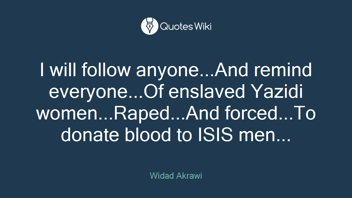 I will follow anyone...And remind everyone...Of enslaved Yazidi women...Raped...And forced...To donate blood to ISIS men...