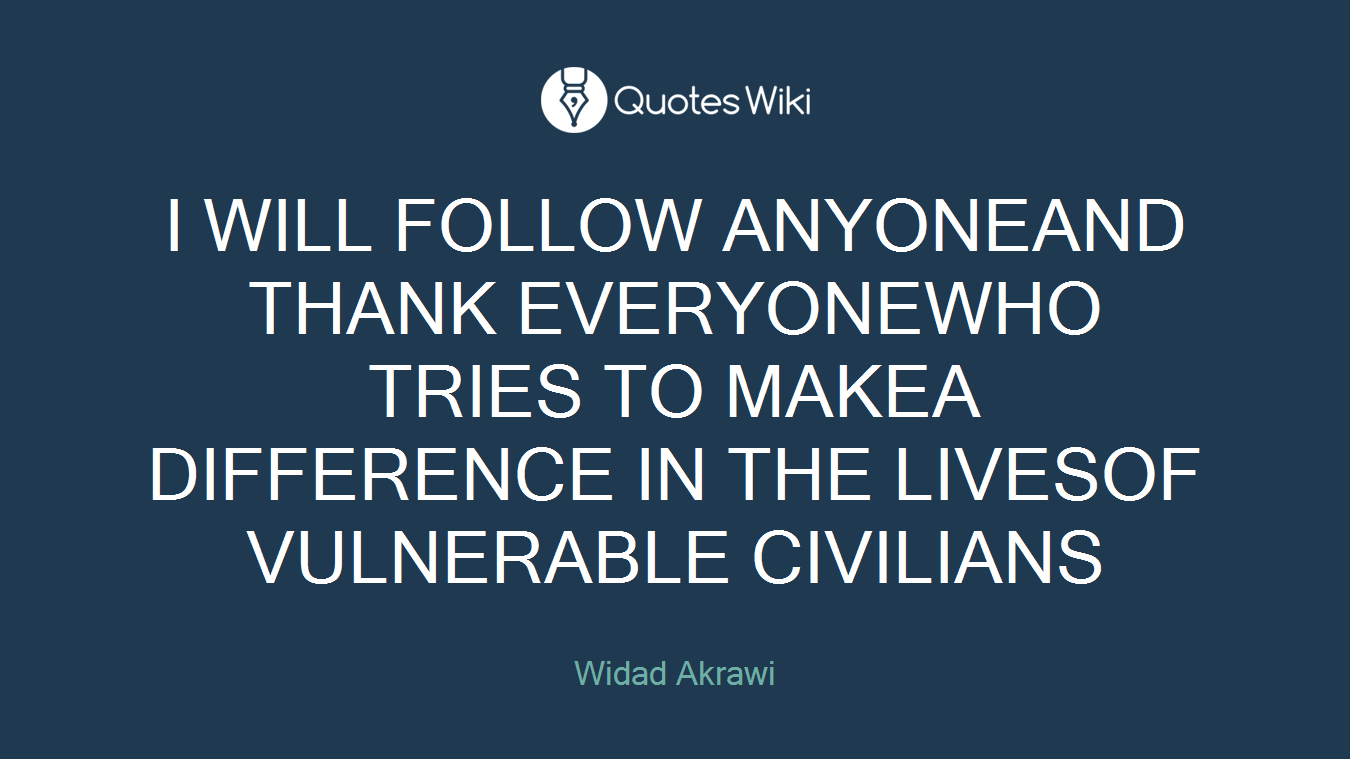 I WILL FOLLOW ANYONEAND THANK EVERYONEWHO TRIES TO MAKEA DIFFERENCE IN THE LIVESOF VULNERABLE CIVILIANS