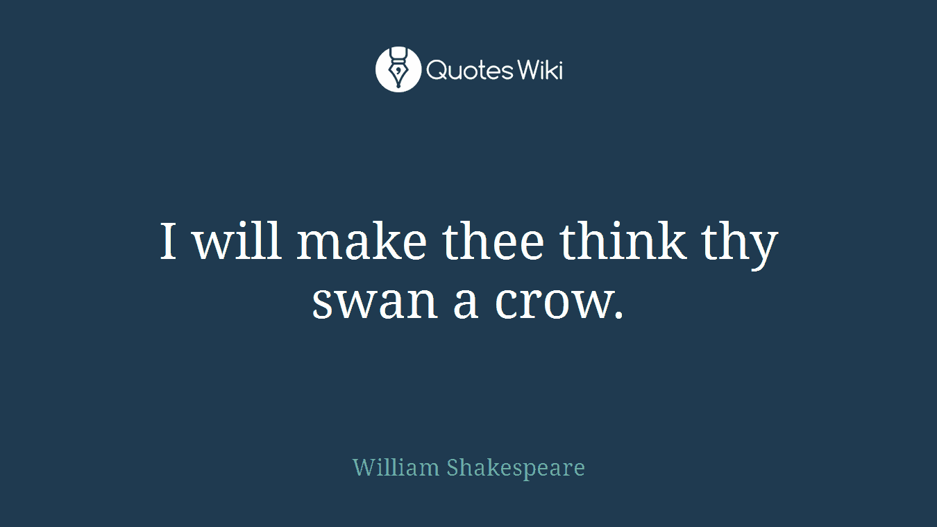 I will make thee think thy swan a crow.