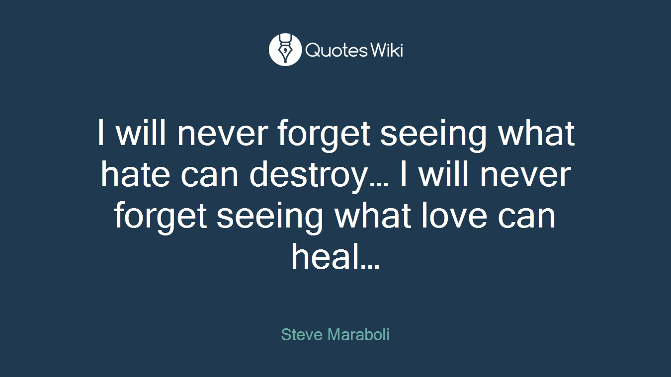I will never forget seeing what hate can destroy… I will never forget seeing what love can heal…