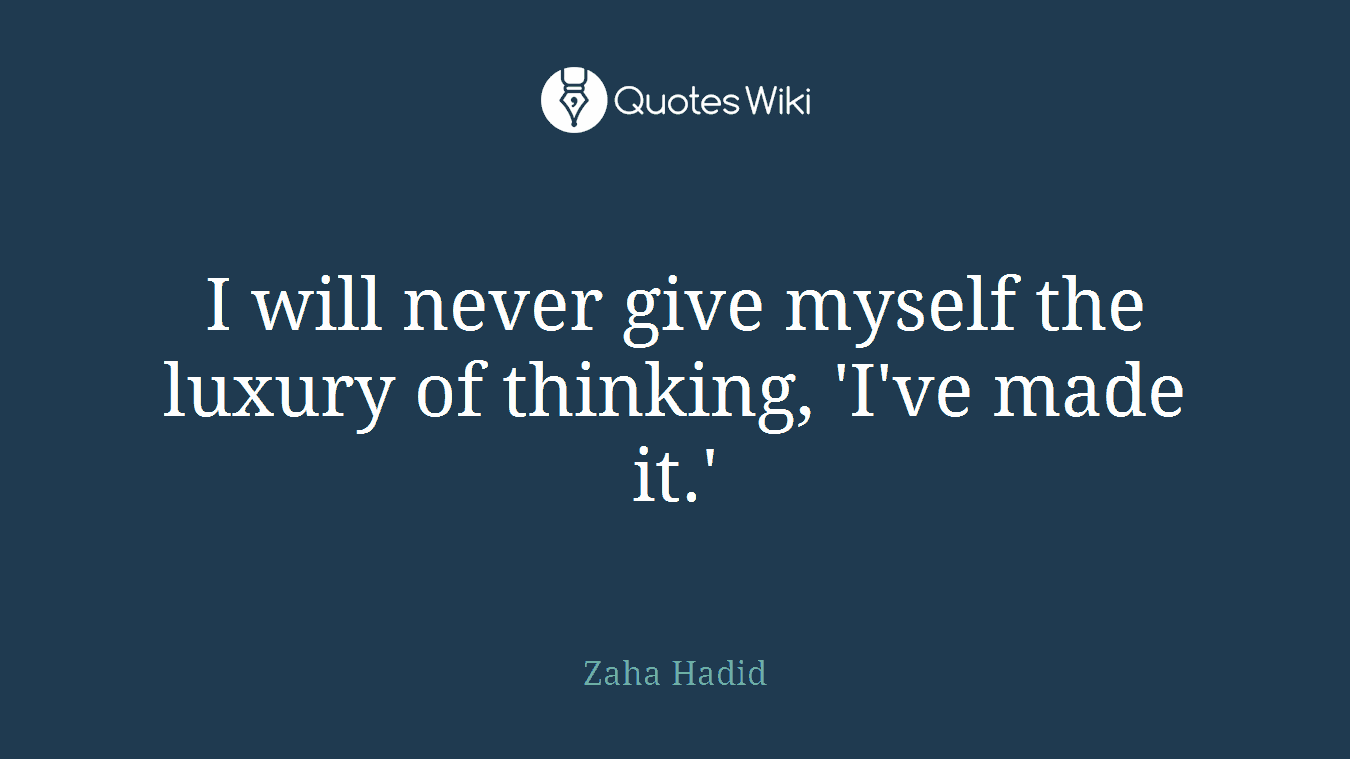 I will never give myself the luxury of thinking, 'I've made it.'