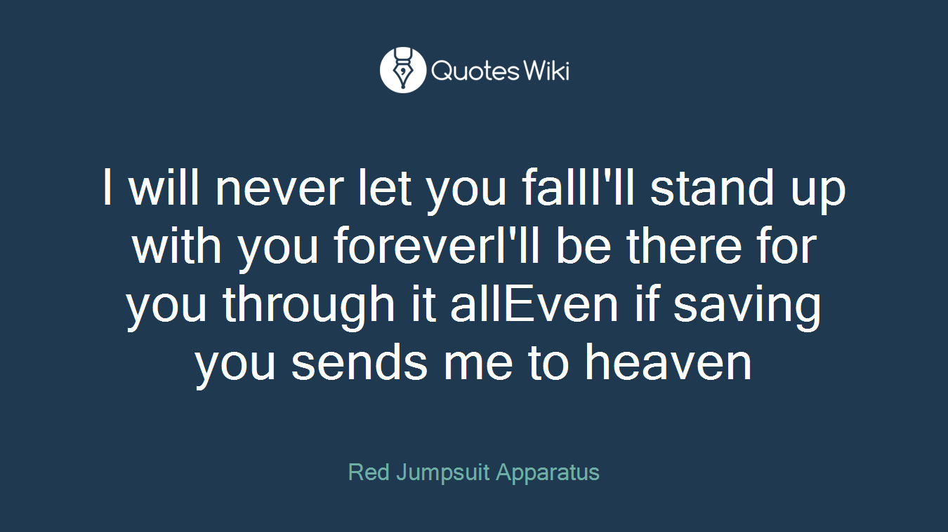 I will never let you fallI'll stand up with you foreverI'll be there for you through it allEven if saving you sends me to heaven