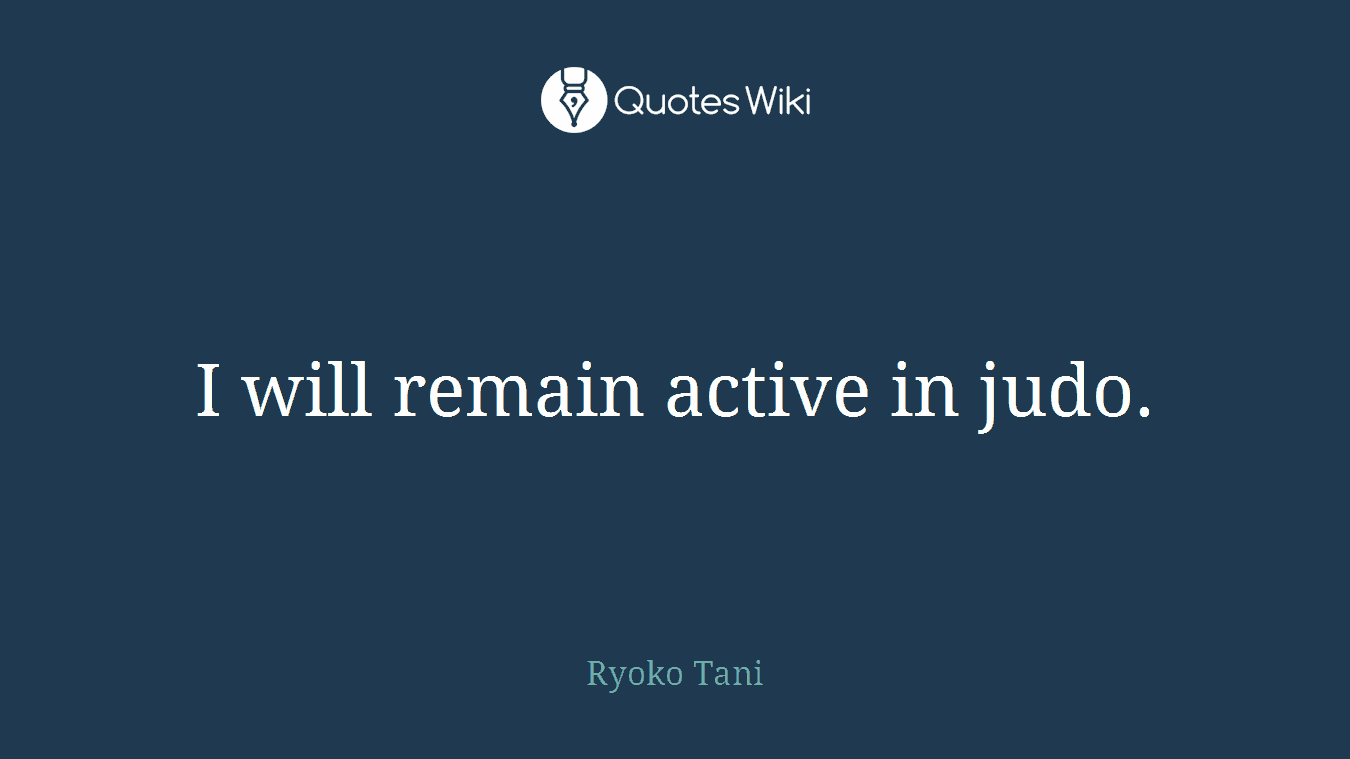 I will remain active in judo.
