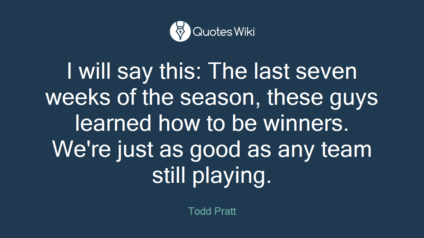 I will say this: The last seven weeks of the season, these guys learned how to be winners. We're just as good as any team still playing.