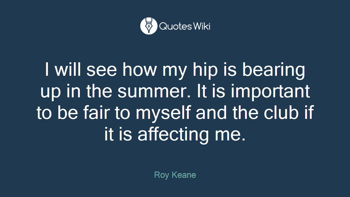 I will see how my hip is bearing up in the summer. It is important to be fair to myself and the club if it is affecting me.
