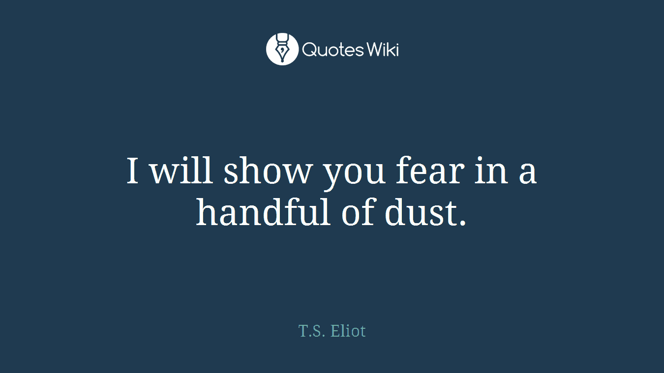 I will show you fear in a handful of dust.