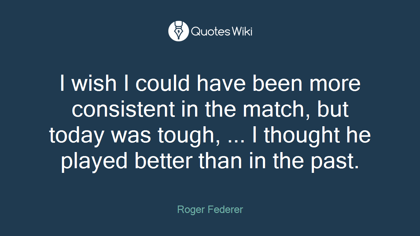I wish I could have been more consistent in the match, but today was tough, ... I thought he played better than in the past.