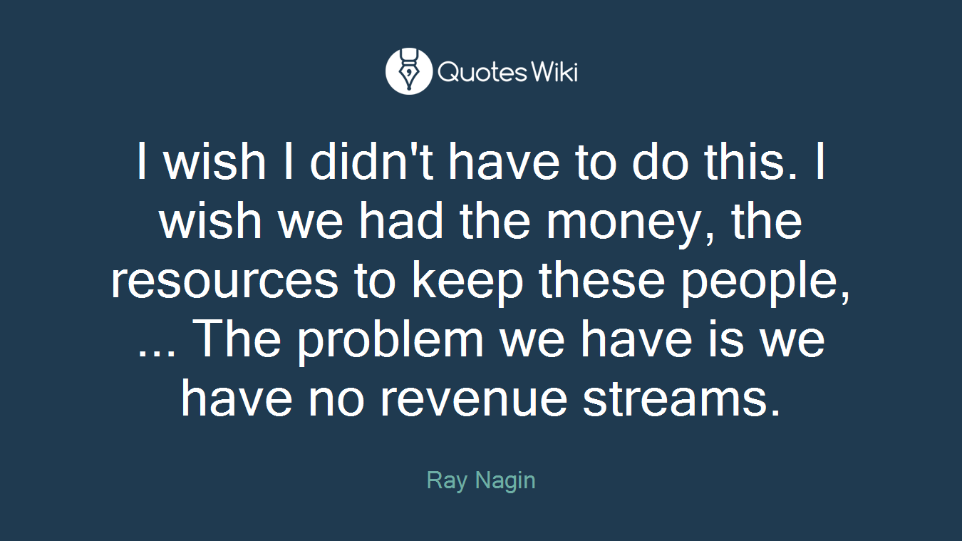 I wish I didn't have to do this. I wish we had the money, the resources to keep these people, ... The problem we have is we have no revenue streams.