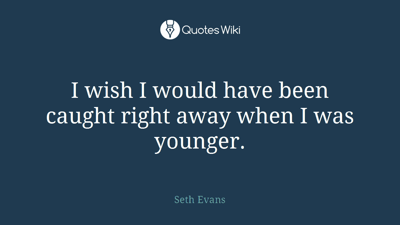 I wish I would have been caught right away when I was younger.