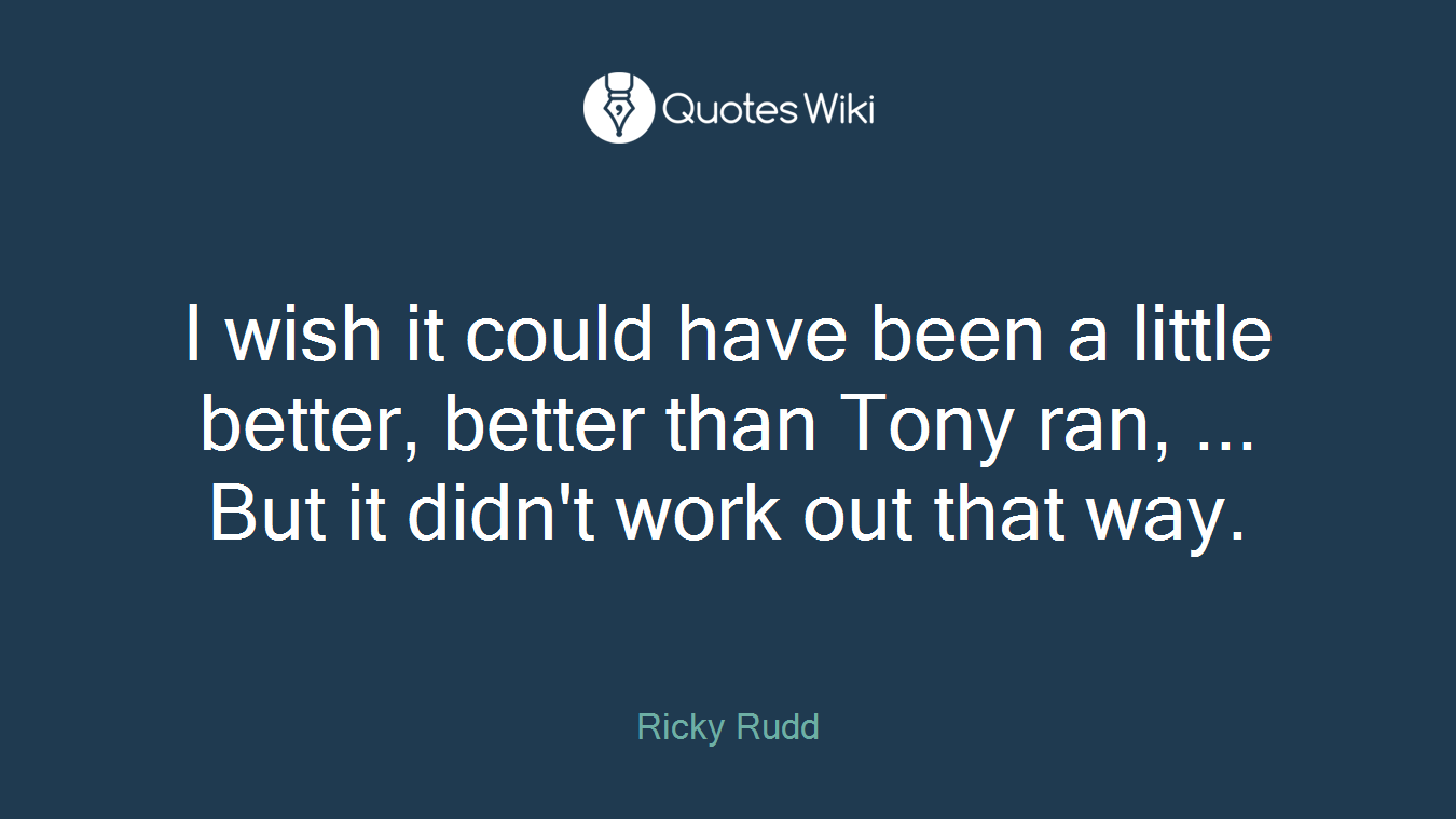 I wish it could have been a little better, better than Tony ran, ... But it didn't work out that way.