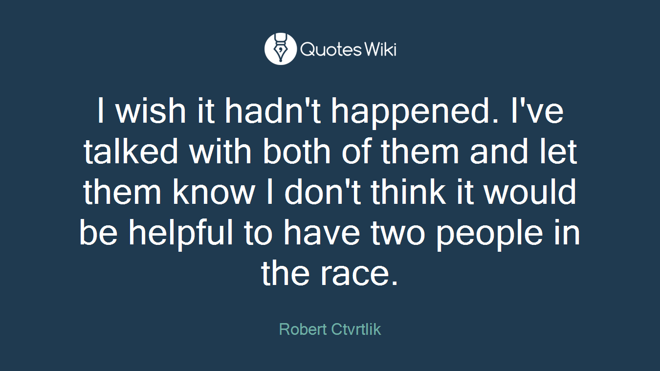 I wish it hadn't happened. I've talked with both of them and let them know I don't think it would be helpful to have two people in the race.