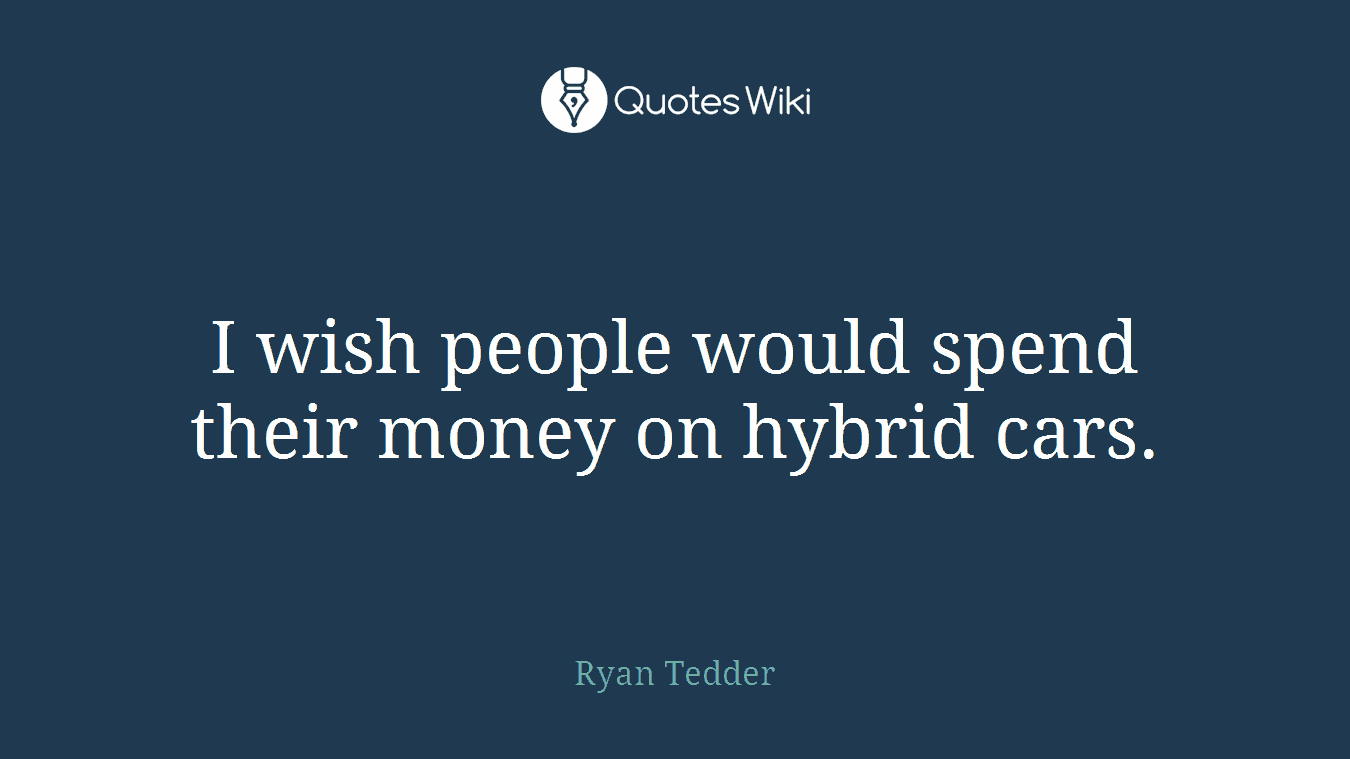 I wish people would spend their money on hybrid cars.