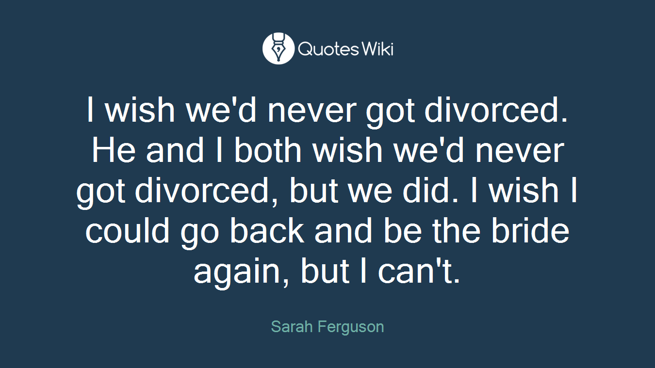 I wish we'd never got divorced. He and I both wish we'd never got divorced, but we did. I wish I could go back and be the bride again, but I can't.