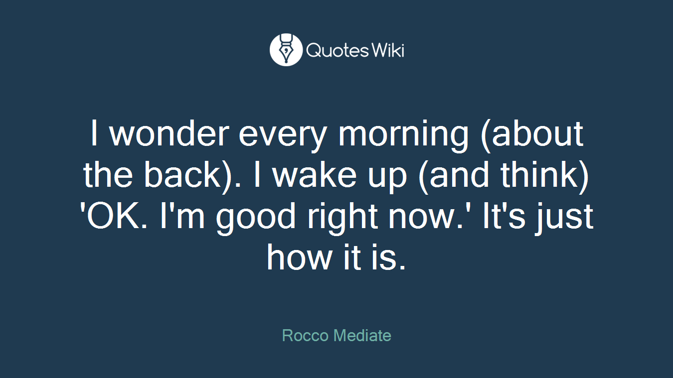 I wonder every morning (about the back). I wake up (and think) 'OK. I'm good right now.' It's just how it is.