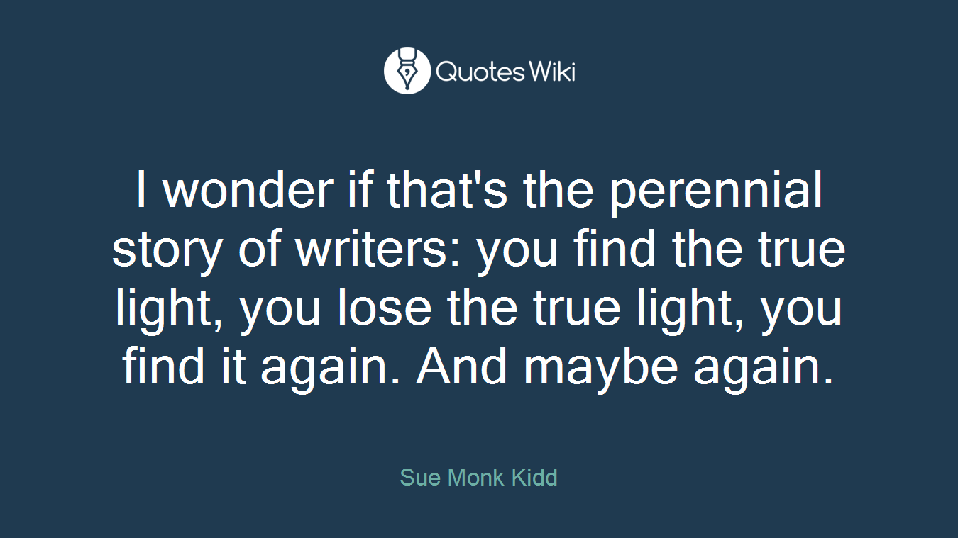 I wonder if that's the perennial story of writers: you find the true light, you lose the true light, you find it again. And maybe again.
