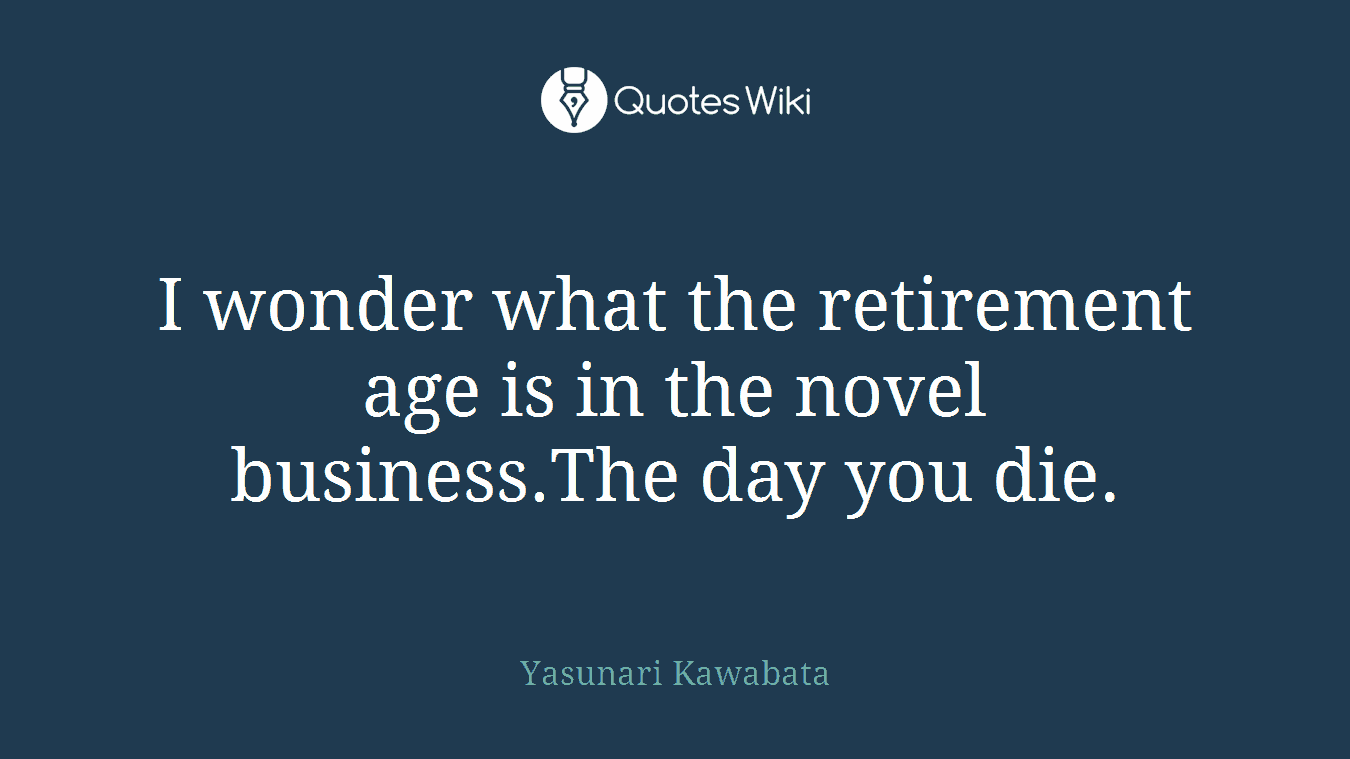 I wonder what the retirement age is in the novel business.The day you die.