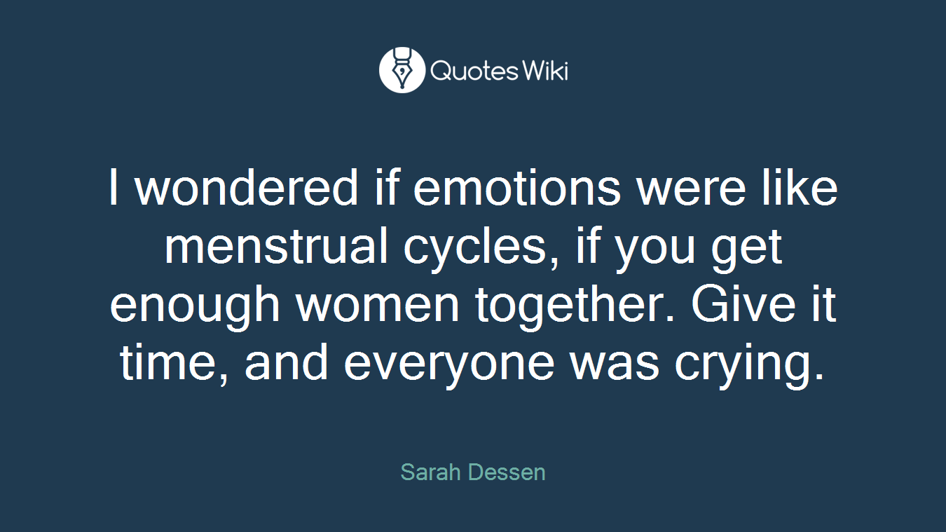 I wondered if emotions were like menstrual cycles, if you get enough women together. Give it time, and everyone was crying.