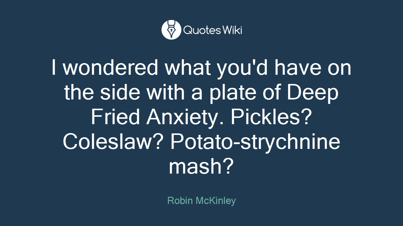 I wondered what you'd have on the side with a plate of Deep Fried Anxiety. Pickles? Coleslaw? Potato-strychnine mash?