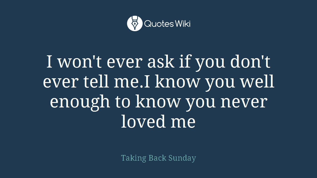 I won't ever ask if you don't ever tell me.I know you well enough to know you never loved me
