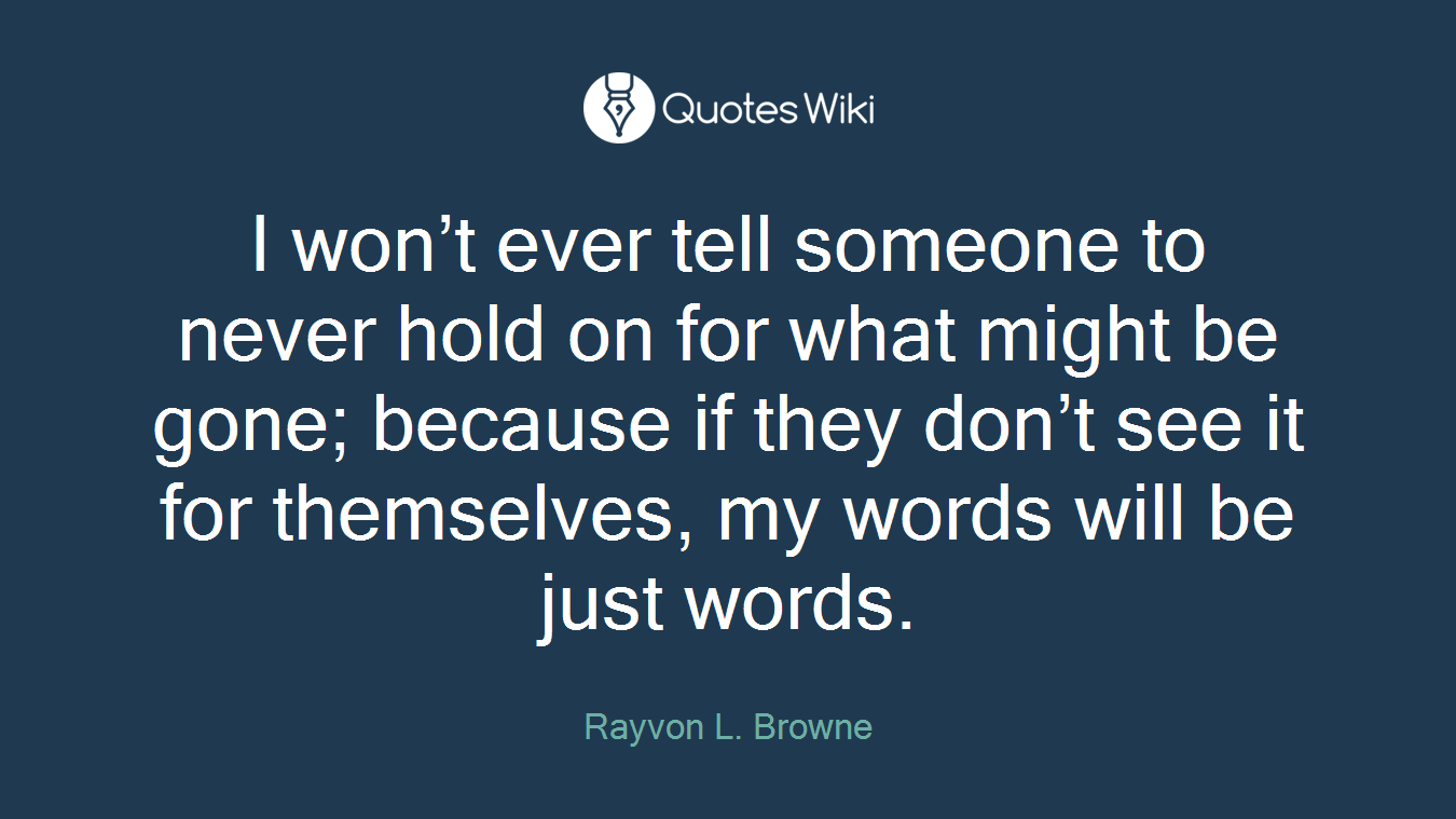 I won’t ever tell someone to never hold on for what might be gone; because if they don’t see it for themselves, my words will be just words.