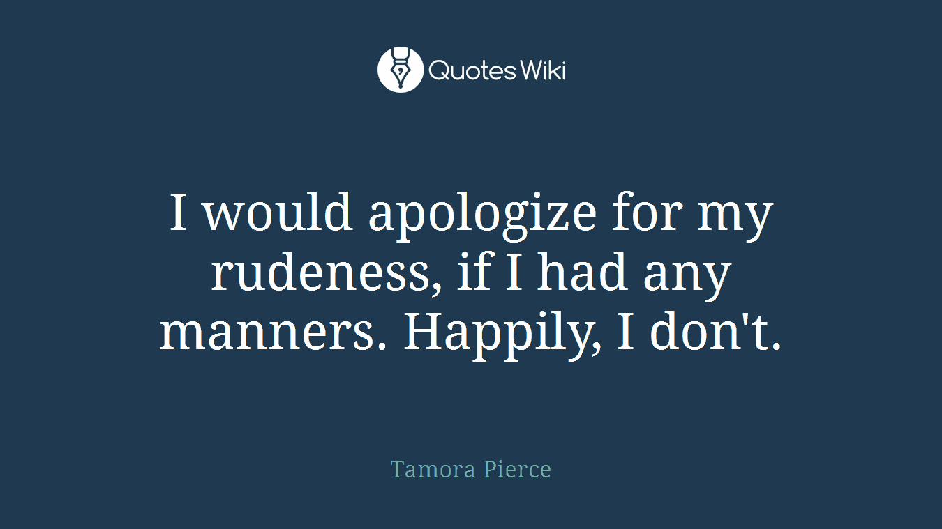 I would apologize for my rudeness, if I had any manners. Happily, I don't.