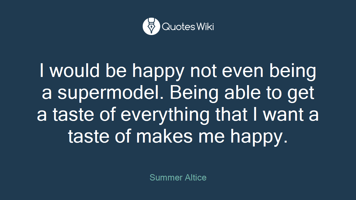 I would be happy not even being a supermodel. Being able to get a taste of everything that I want a taste of makes me happy.