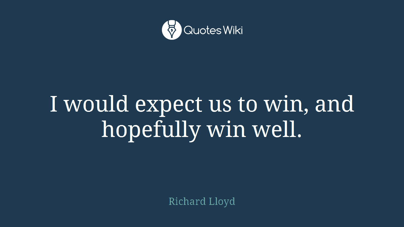 I would expect us to win, and hopefully win well.