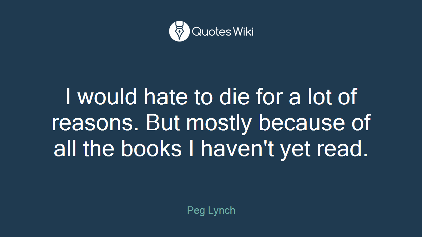I would hate to die for a lot of reasons. But mostly because of all the books I haven't yet read.