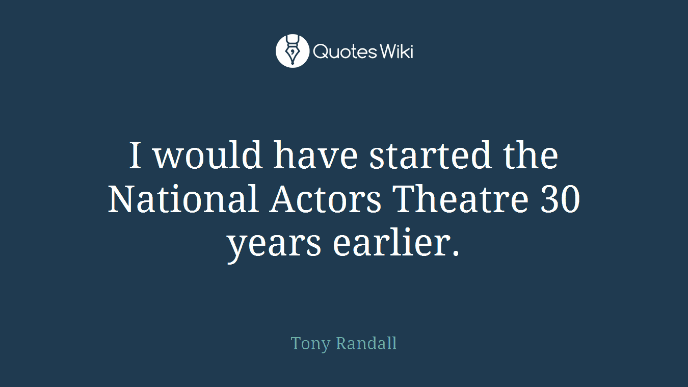 I would have started the National Actors Theatre 30 years earlier.