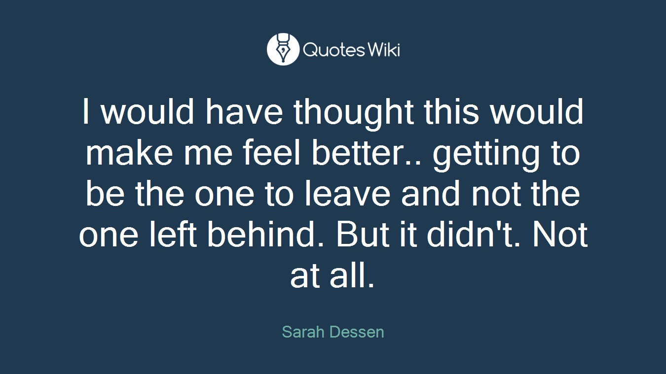 I would have thought this would make me feel better.. getting to be the one to leave and not the one left behind. But it didn't. Not at all.