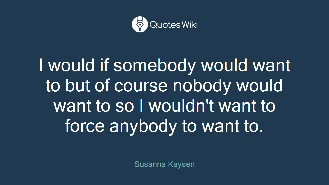 I would if somebody would want to but of course nobody would want to so I wouldn't want to force anybody to want to.