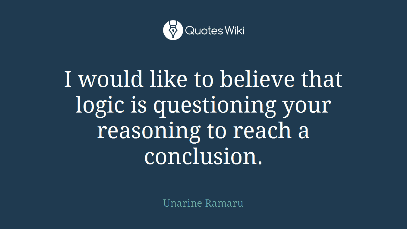 I would like to believe that logic is questioning your reasoning to reach a conclusion.