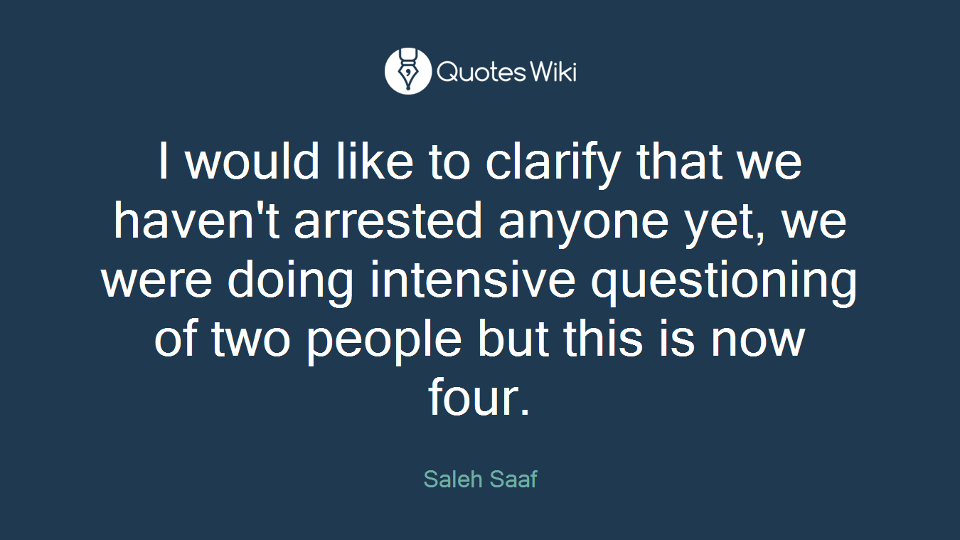 I would like to clarify that we haven't arrested anyone yet, we were doing intensive questioning of two people but this is now four.