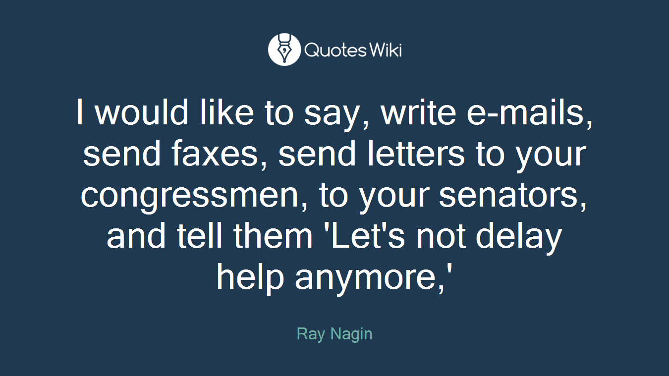 I would like to say, write e-mails, send faxes, send letters to your congressmen, to your senators, and tell them 'Let's not delay help anymore,'