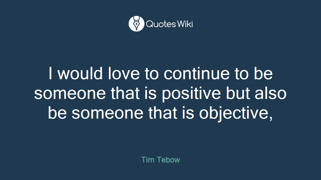 I would love to continue to be someone that is positive but also be someone that is objective,